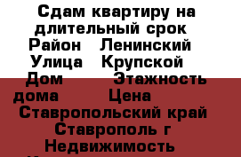 Сдам квартиру на длительный срок › Район ­ Ленинский › Улица ­ Крупской  › Дом ­ 29 › Этажность дома ­ 16 › Цена ­ 12 000 - Ставропольский край, Ставрополь г. Недвижимость » Квартиры аренда   . Ставропольский край,Ставрополь г.